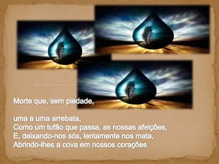 Morte que, sem piedade, uma a uma arrebata, Como um tufão que passa, as nossas afeições, E, deixando-nos sós, lentamente nos mata, Abrindo-lhes a cova em nossos corações 