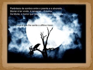 Parêntesis de sombra entre o poente e a alvorada, Morrer é ter vivido, é renascer... O horror Da Morte, o horror que gera a consciência do Nada, Quem vive é que lhe sente o aflitivo travo