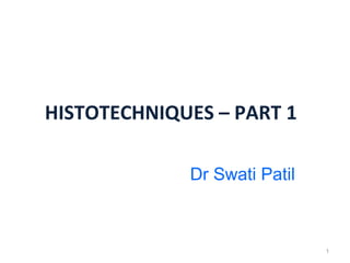 HISTOTECHNIQUES – PART 1

             Dr Swati Patil



                              1
 