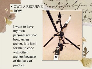 • OWN A RECURVE
BOW
I want to have
my own
personal recurve
bow. As an
archer, it is hard
for me to cope
with other
archers because
of the lack of
practice.
 
