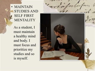 • MAINTAIN
STUDIES AND
SELF FIRST
MENTALITY
As a student, I
must maintain
a healthy mind
and body. I
must focus and
prioritize my
studies and so
is myself.
 