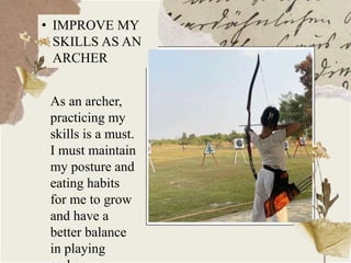 • IMPROVE MY
SKILLS AS AN
ARCHER
As an archer,
practicing my
skills is a must.
I must maintain
my posture and
eating habits
for me to grow
and have a
better balance
in playing
 