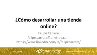 ¿Cómo desarrollar una tienda
online?
Felipe Carrera
felipe.carrera@onetree.com
https://www.linkedin.com/in/felipecarrera/
 