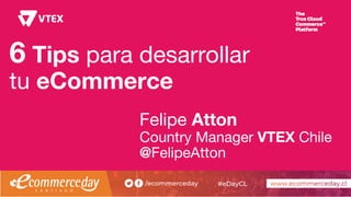 6 Tips para desarrollar
tu eCommerce
Felipe Atton
Country Manager VTEX Chile
@FelipeAtton
 