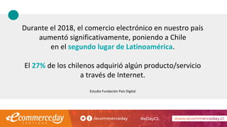 Durante el 2018, el comercio electrónico en nuestro país
aumentó significativamente, poniendo a Chile
en el segundo lugar ...