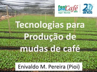 Tecnologias para
Produção de
mudas de café
Enivaldo M. Pereira (Pioi)
 