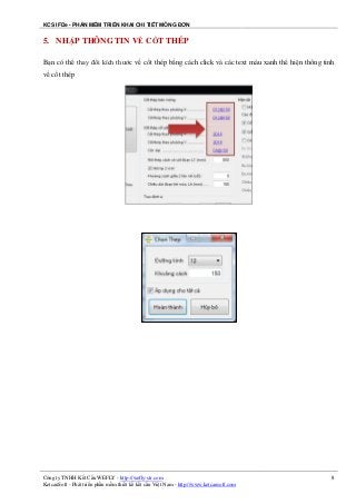 KCS IFDe - PHẦN MỀM TRIỂN KHAI CHI TIẾT MÓNG ĐƠN
Công ty TNHH Kết Cấu WEFLY - http://wefly-str.com
KetcauSoft - Phát triển phần mềm thiết kế kết cấu Việt Nam - http://www.ketcausoft.com
8
5. NHẬP THÔNG TIN VỀ CỐT THÉP
Bạn có thể thay đổi kích thước về cốt thép bằng cách click và các text màu xanh thể hiện thông tinh
về cốt thép
 