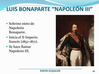 LUIS BONAPARTE “NAPOLEÓN III”
 Sobrino nieto de
Napoleón
Bonaparte.
 Inicia el II Imperio
francés (1852-1871).
 Se hace llamar
Napoleón III.
___________________________________________________
EDITH ELEJALDE 16
 