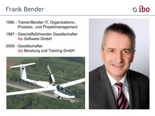 Frank Bender
1986 - Trainer/Berater IT, Organisations-,
Prozess-, und Projektmanagement
1987 - Geschäftsführender Gesellschafter
ibo Software GmbH
2008 - Gesellschafter
ibo Beratung und Training GmbH
 