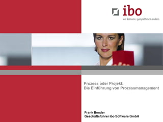 Prozess oder Projekt:
Die Einführung von Prozessmanagement
Frank Bender
Geschäftsführer ibo Software GmbH
 