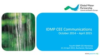 www.gwpcee.org
IDMP CEE Communications
October 2014 – April 2015
Fourth IDMP CEE Workshop
21-22 April 2015, Bucharest, Romania
 