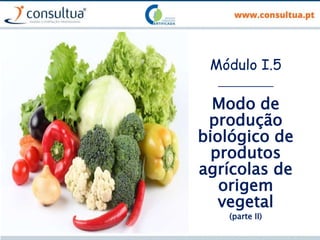 Módulo I.5
___________
Modo de
produção
biológico de
produtos
agrícolas de
origem
vegetal
(parte II)
 