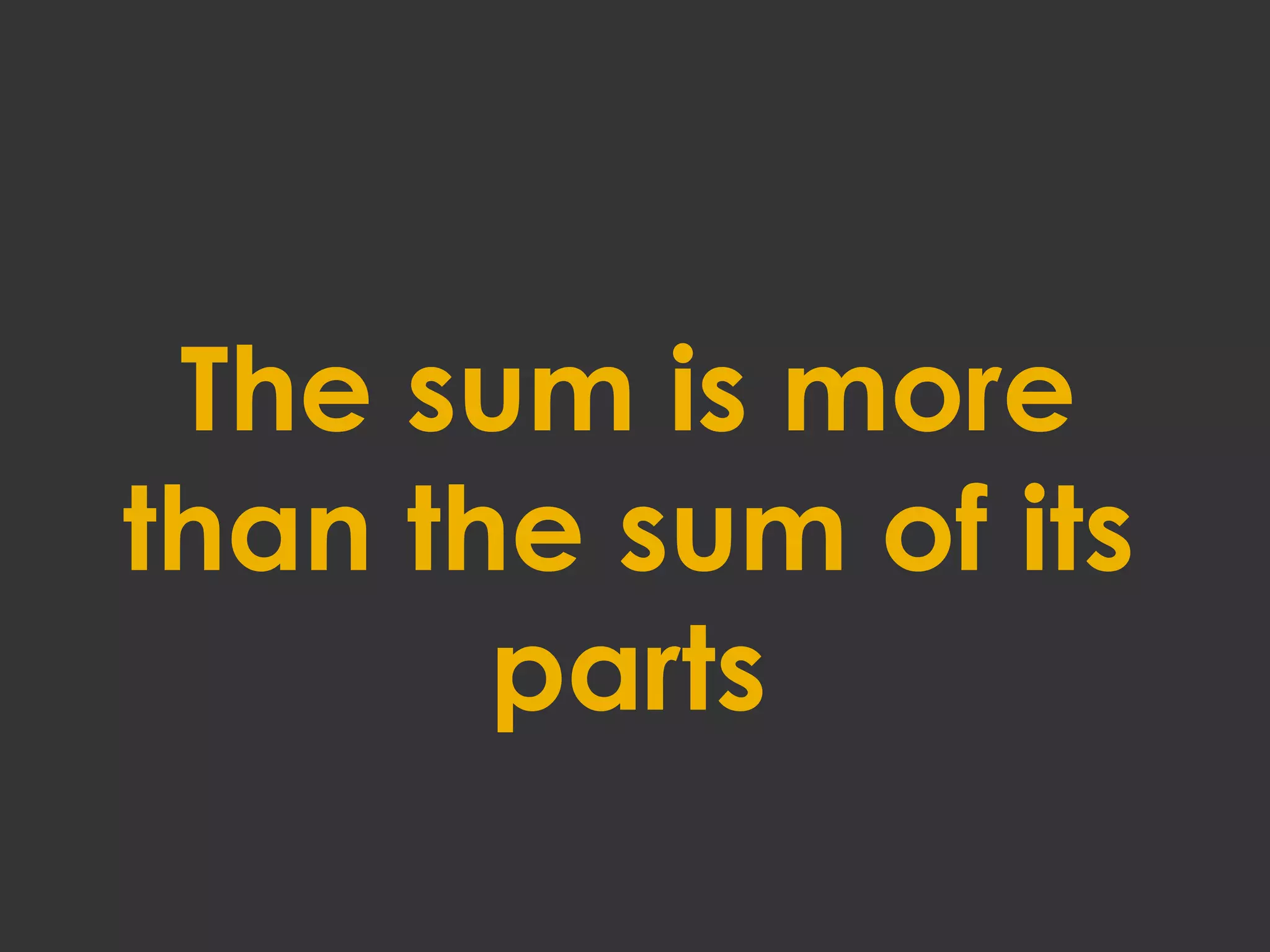The sum is more
than the sum of its
parts