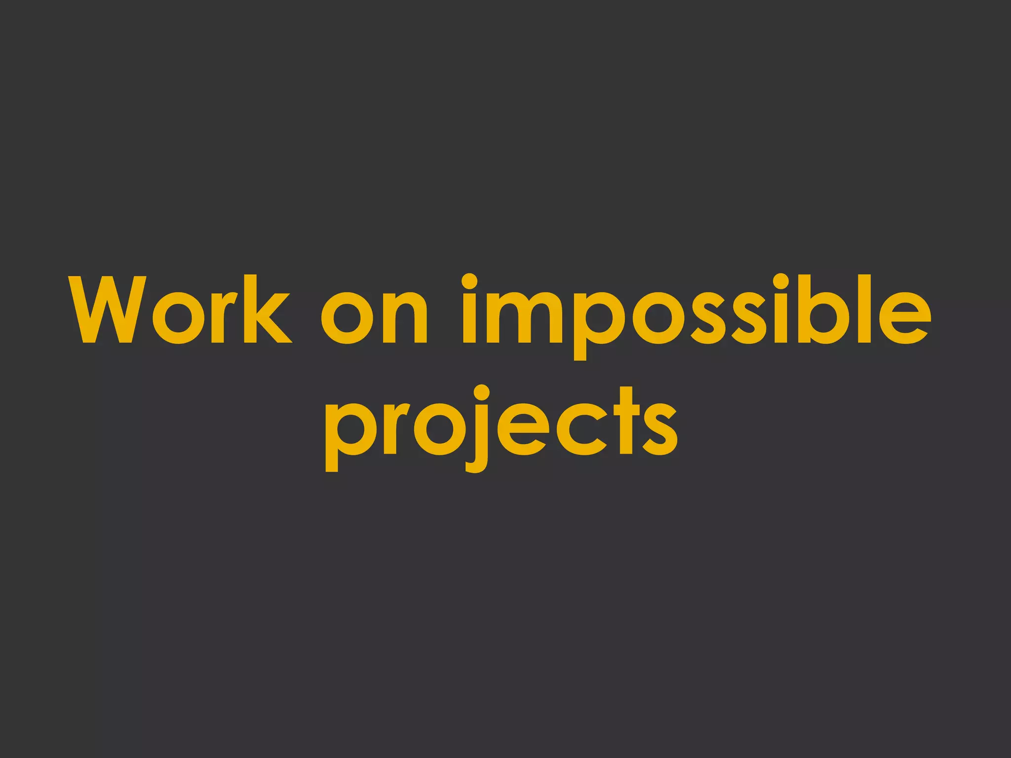 Work on impossible
projects