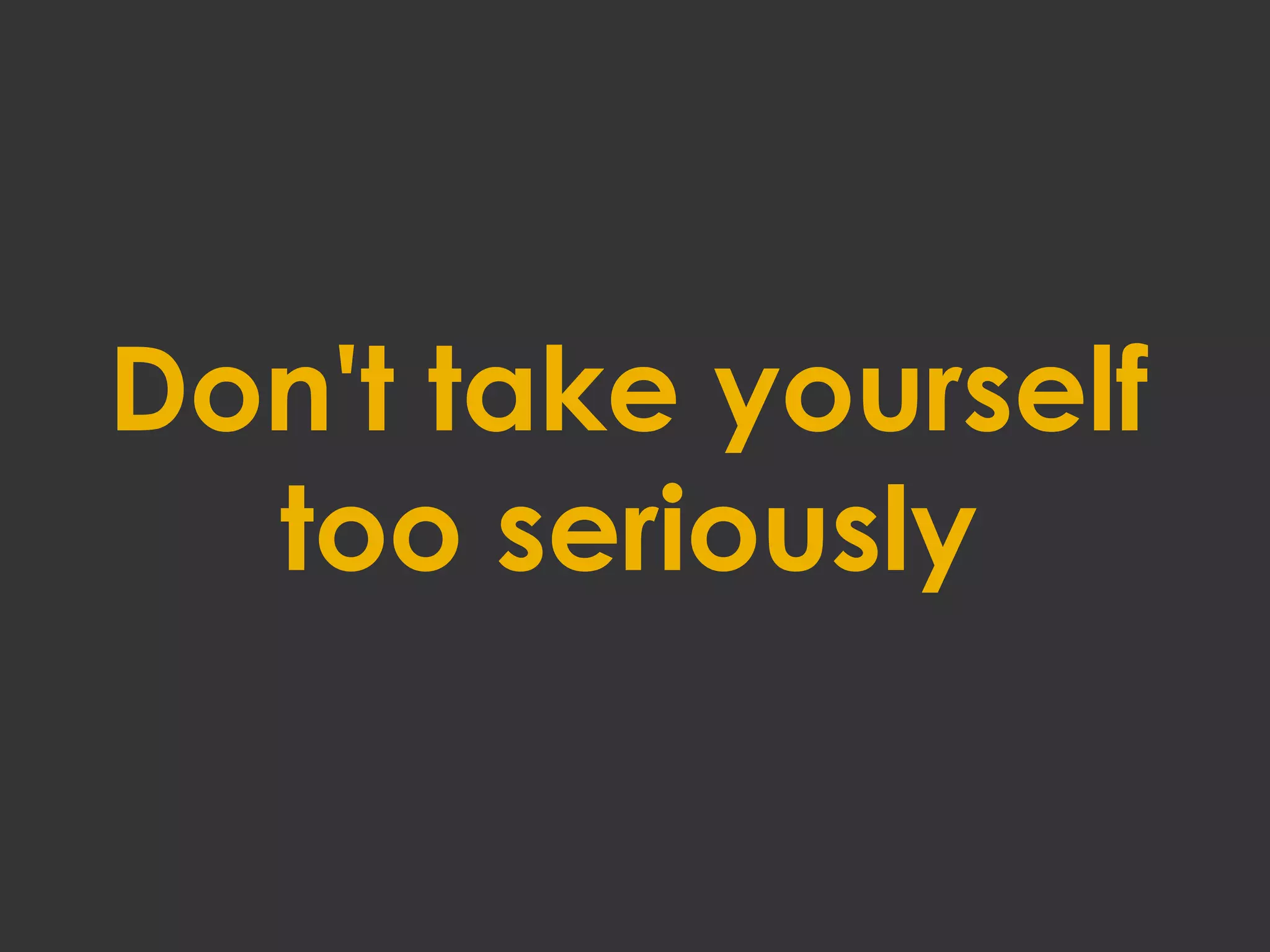 Don't take yourself
too seriously