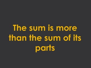 The sum is more
than the sum of its
       parts
 
