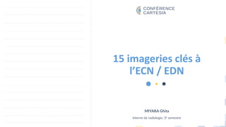 15 imageries clés à
l’ECN / EDN
MIYARA Ghita
Interne de radiologie, 3e semestre
 