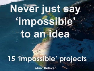 Never just say
‘impossible’
to an idea
Marc Heleven
15 ‘impossible’ projects
 