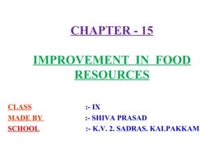 CHAPTER - 15
IMPROVEMENT IN FOOD
RESOURCES
CLASS :- IX
MADE BY :- SHIVA PRASAD
SCHOOL :- K.V. 2. SADRAS. KALPAKKAM
 
