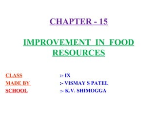 CHAPTER - 15
IMPROVEMENT IN FOOD
RESOURCES
CLASS :- IX
MADE BY :- VISMAY S PATEL
SCHOOL :- K.V. SHIMOGGA
 