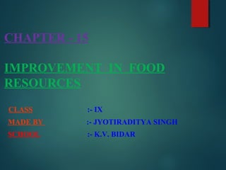 CHAPTER - 15
IMPROVEMENT IN FOOD
RESOURCES
CLASS :- IX
MADE BY :- JYOTIRADITYA SINGH
SCHOOL :- K.V. BIDAR
 