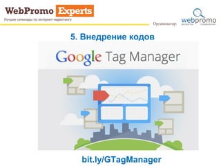 5. Внедрение кодов
bit.ly/GTagManager
 