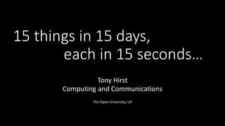 15 things in 15 days,
each in 15 seconds…
Tony Hirst
Computing and Communications
The Open University, UK
 