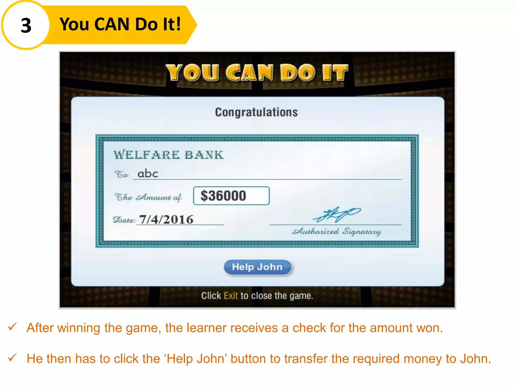 3 You CAN Do It!
 After winning the game, the learner receives a check for the amount won.
 He then has to click the ‘Help John’ button to transfer the required money to John.
 