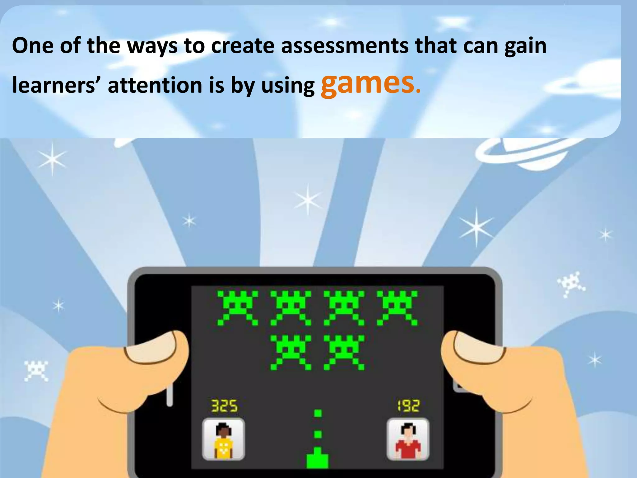 One of the ways to create assessments that can gain
learners’ attention is by using games.
 