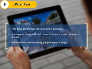  This game can be used for single-select questions.
 In this game, the pipe fills with water if the learner selects the right
answer.
 If the selected option is wrong, the pipe remains empty.
9 Water Pipe
 