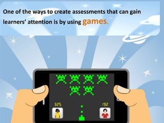 One of the ways to create assessments that can gain
learners’ attention is by using games.
 