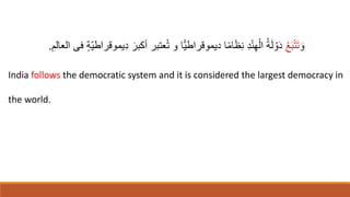 ‫ا‬‫و‬
ُ‫ع‬‫ا‬‫ب‬ْ‫ت‬‫ا‬‫ت‬
‫يموقراط‬ِ‫د‬ ‫ا‬‫أكبر‬ ‫عتبر‬ُ‫ت‬ ‫و‬ ‫ًّا‬‫ي‬‫ديموقراط‬ ‫ا‬ً‫م‬‫ا‬‫ا‬‫ظ‬ِ‫ن‬ ِ‫د‬ْ‫ن‬ِ‫ه‬ْ‫ال‬ ُ‫ة‬‫ا‬‫ل‬ ْ‫و‬‫ا‬‫د‬
ِ‫العالم‬ ‫فى‬ ٍ‫ة‬ّ‫ي‬
.
India follows the democratic system and it is considered the largest democracy in
the world.
 
