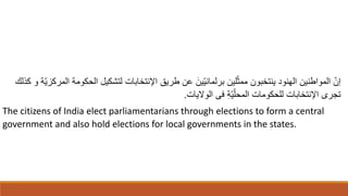 ّ‫ي‬‫المركز‬ ‫الحكومة‬ ‫لتشكيل‬ ‫اْلنتخابات‬ ‫طريق‬ ‫عن‬ ‫ا‬‫ّين‬‫ي‬‫برلمان‬ ‫لين‬ّ‫ث‬‫مم‬ ‫ينتخبون‬ ‫الهنود‬ ‫المواطنين‬ ّ‫إن‬
‫كِلك‬ ‫و‬ ‫ة‬
‫الوَليات‬ ‫فى‬ ِ‫ة‬ّ‫ي‬ّ‫المحل‬ ‫للحكومات‬ ‫اْلنتخابات‬ ‫تجرى‬
.
The citizens of India elect parliamentarians through elections to form a central
government and also hold elections for local governments in the states.
 
