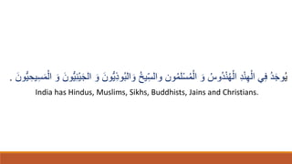 ُ‫ي‬
ُُ ‫ي‬ِّ‫س‬‫وال‬ ‫ون‬ُ‫م‬‫ل‬ْ‫س‬ُ‫م‬ْ‫ال‬ ‫ا‬‫و‬ ُُ‫ُو‬‫د‬ْ‫ن‬ُ‫ه‬ْ‫ال‬ ِ‫د‬ْ‫ن‬ِ‫ه‬ْ‫ال‬ ‫ي‬ِ‫ف‬ ُ‫د‬‫ا‬‫ج‬‫و‬
ُ‫ب‬‫ال‬ ‫ا‬‫و‬
‫ا‬‫ُّون‬‫ي‬ِِ‫و‬
ِ‫يح‬ِ‫س‬‫ا‬‫م‬ْ‫ال‬ ‫ا‬‫و‬ ‫ا‬‫ُّون‬‫ي‬ِ‫ن‬ْ‫ي‬‫ا‬‫ج‬‫ال‬ ‫ا‬‫و‬
‫ا‬‫ُّون‬‫ي‬
.
India has Hindus, Muslims, Sikhs, Buddhists, Jains and Christians.
 