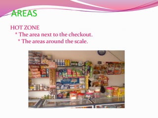 AREAS
HOT ZONE
 * The area next to the checkout.
  * The areas around the scale.
 