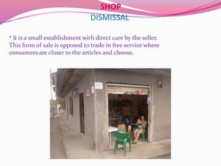 SHOP
                                 DISMISSAL

* It is a small establishment with direct care by the seller.
This form of sale is opposed to trade in free service where
consumers are closer to the articles and choose.
 