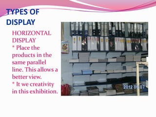 TYPES OF
DISPLAY
 HORIZONTAL
 DISPLAY
 * Place the
 products in the
 same parallel
 line. This allows a
 better view.
 * It we creativity
 in this exhibition.
 