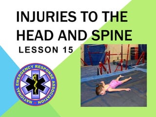 INJURIES TO THE
HEAD AND SPINE
LESSON 15
 