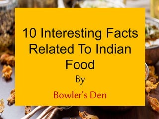 10 Interesting Facts
Related To Indian
Food
By
Bowler’s Den
 