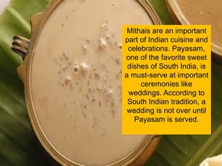 Mithais are an important
part of Indian cuisine and
celebrations. Payasam,
one of the favorite sweet
dishes of South India...