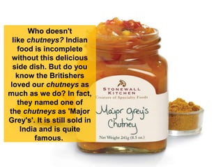 Who doesn't
like chutneys? Indian
food is incomplete
without this delicious
side dish. But do you
know the Britishers
love...