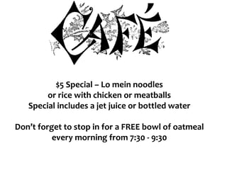 $5 Special – Lo mein noodles
or rice with chicken or meatballs
Special includes a jet juice or bottled water
Don’t forget to stop in for a FREE bowl of oatmeal
every morning from 7:30 - 9:30
 