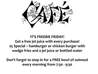 IT’S FREEBIE FRIDAY!
Get a free jet juice with every purchase!
$5 Special – hamburger or chicken burger with
wedge fries and a jet juice or bottled water
Don’t forget to stop in for a FREE bowl of oatmeal
every morning from 7:30 - 9:30
 