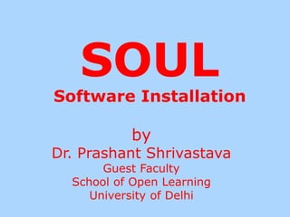 SOUL
Software Installation
by
Dr. Prashant Shrivastava
Guest Faculty
School of Open Learning
University of Delhi
 