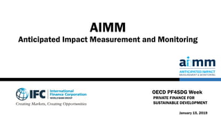 AIMM
Anticipated Impact Measurement and Monitoring
OECD PF4SDG Week
PRIVATE FINANCE FOR
SUSTAINABLE DEVELOPMENT
January 15, 2019
 