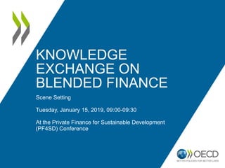 KNOWLEDGE
EXCHANGE ON
BLENDED FINANCE
Scene Setting
Tuesday, January 15, 2019, 09:00-09:30
At the Private Finance for Sustainable Development
(PF4SD) Conference
 