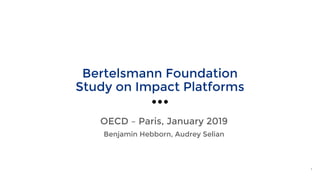 Bertelsmann Foundation
Study on Impact Platforms
OECD – Paris, January 2019
Benjamin Hebborn, Audrey Selian
1
 