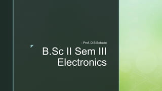 z
B.Sc II Sem III
Electronics
- Prof. D.B.Bobade
 