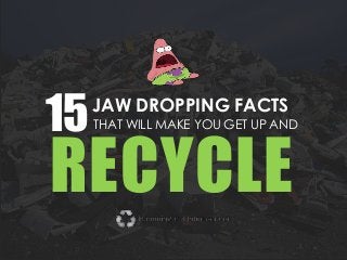 15JAW DROPPING FACTS
THAT WILL MAKE YOU GET UP AND
RECYCLE
 