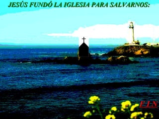 F I N JESÚS FUNDÓ LA IGLESIA PARA SALVARNOS: 